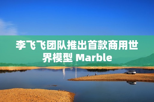李飞飞团队推出首款商用世界模型 Marble