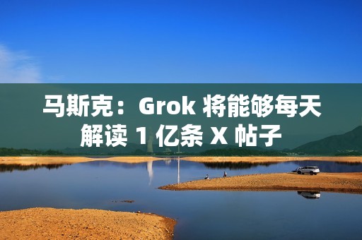 马斯克：Grok 将能够每天解读 1 亿条 X 帖子