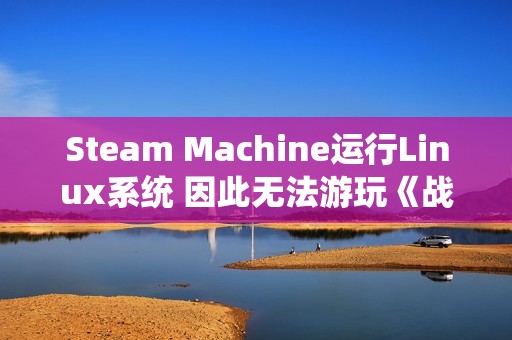 Steam Machine运行Linux系统 因此无法游玩《战地6》《COD》等游戏