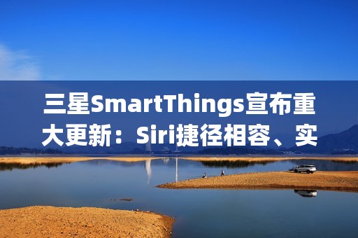 三星SmartThings宣布重大更新：Siri捷径相容、实现跨生态系统智慧家庭声控