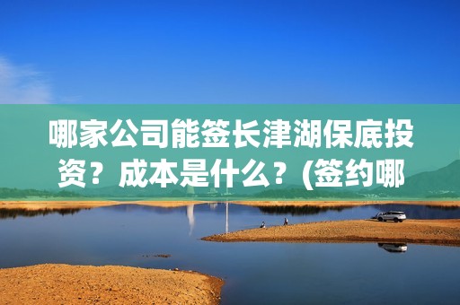 哪家公司能签长津湖保底投资？成本是什么？(签约哪个公司)