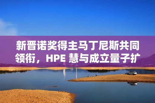 新晋诺奖得主马丁尼斯共同领衔，HPE 慧与成立量子扩展联盟