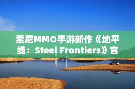索尼MMO手游新作《地平线：Steel Frontiers》官宣