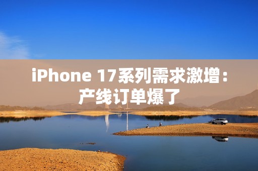 iPhone 17系列需求激增：产线订单爆了