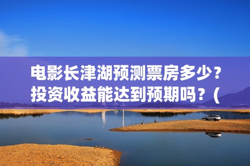 电影长津湖预测票房多少？投资收益能达到预期吗？(长津湖电影预估)