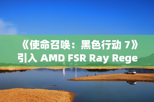 《使命召唤：黑色行动 7》引入 AMD FSR Ray Regeneration 技术