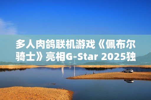 多人肉鸽联机游戏《佩布尔骑士》亮相G-Star 2025独立游戏展