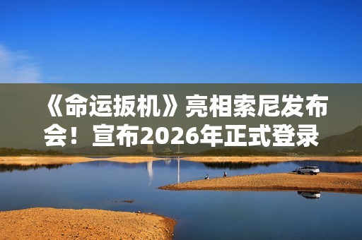 《命运扳机》亮相索尼发布会！宣布2026年正式登录主机平台