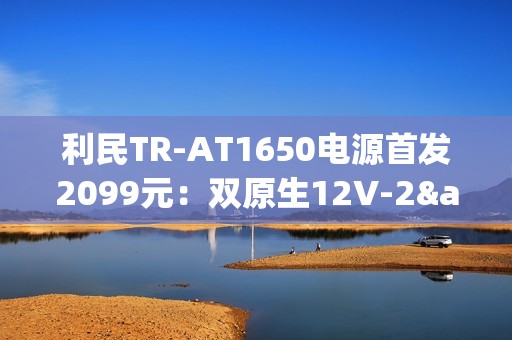 利民TR-AT1650电源首发2099元：双原生12V-2×6接口