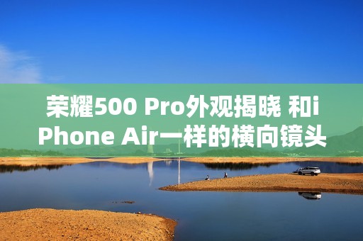 荣耀500 Pro外观揭晓 和iPhone Air一样的横向镜头模组设计