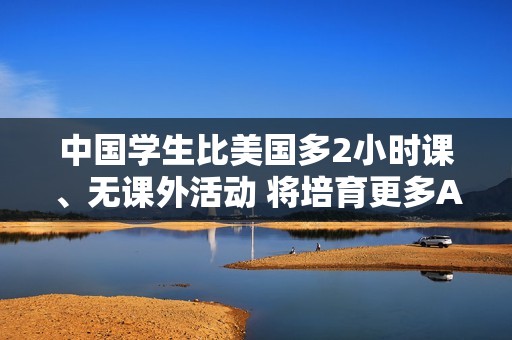 中国学生比美国多2小时课、无课外活动 将培育更多AI人才？