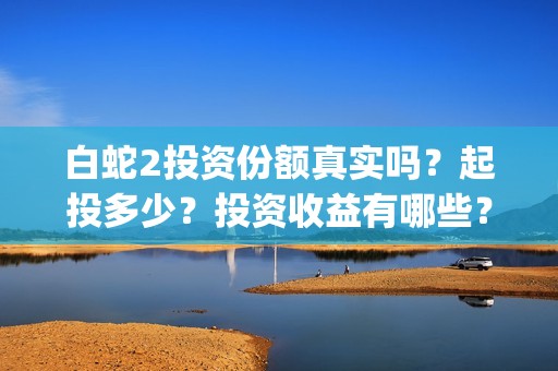 白蛇2投资份额真实吗？起投多少？投资收益有哪些？(白蛇2亏本了吗)