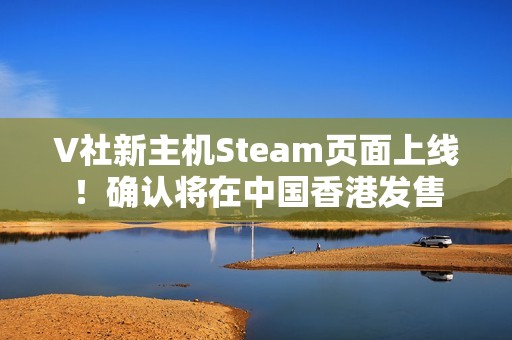 V社新主机Steam页面上线！确认将在中国香港发售