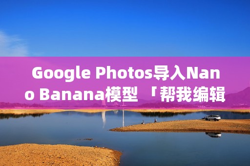 Google Photos导入Nano Banana模型 「帮我编辑」AI帮你修好图