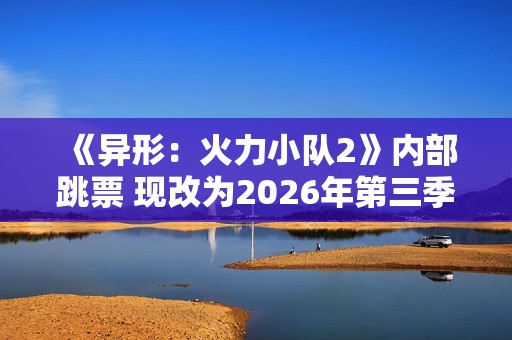《异形：火力小队2》内部跳票 现改为2026年第三季度
