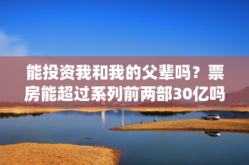 能投资我和我的父辈吗？票房能超过系列前两部30亿吗？(我和投资人小姐姐那些不得不说的事)