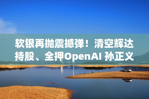 软银再抛震撼弹！清空辉达持股、全押OpenAI 孙正义在打什么算盘？
