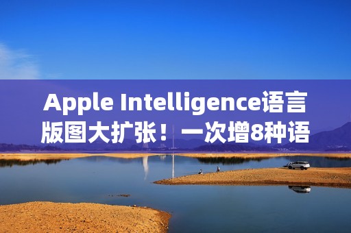 Apple Intelligence语言版图大扩张！一次增8种语言同步支援繁中