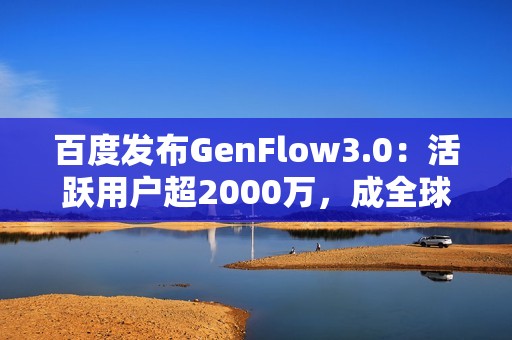 百度发布GenFlow3.0：活跃用户超2000万，成全球最大通用智能体