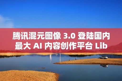 腾讯混元图像 3.0 登陆国内最大 AI 内容创作平台 LiblibAI