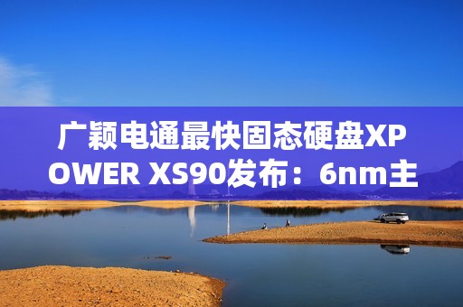 广颖电通最快固态硬盘XPOWER XS90发布：6nm主控 最大读取速率14.3GB/s