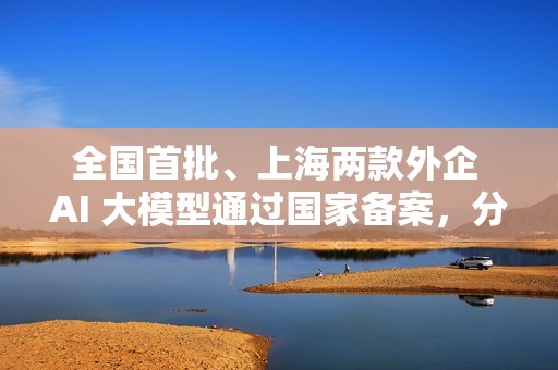 全国首批、上海两款外企 AI 大模型通过国家备案，分别来自特斯拉和沃尔沃