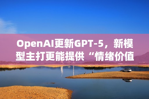 OpenAI更新GPT-5，新模型主打更能提供“情绪价值”