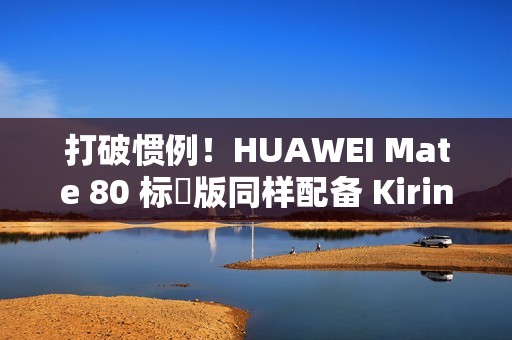 打破惯例！HUAWEI Mate 80 标準版同样配备 Kirin 9030!