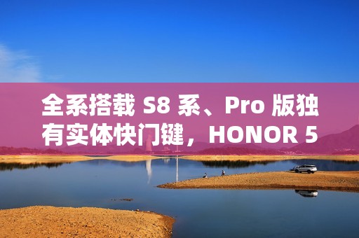 全系搭载 S8 系、Pro 版独有实体快门键，HONOR 500 系列正式官宣!