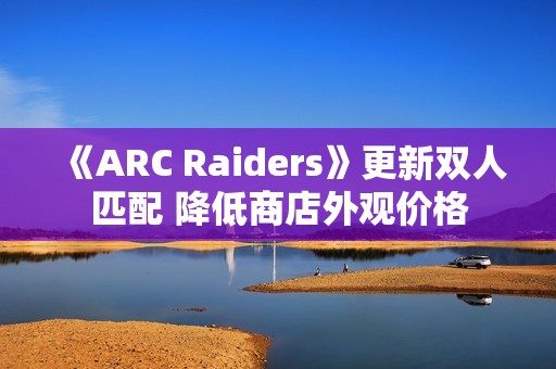 《ARC Raiders》更新双人匹配 降低商店外观价格