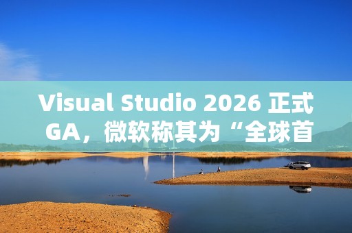 Visual Studio 2026 正式 GA，微软称其为“全球首款智能 IDE”