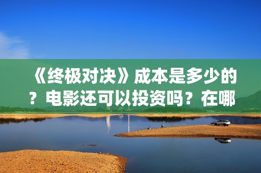 《终极对决》成本是多少的？电影还可以投资吗？在哪可以投资呢？(终极对决的主演)