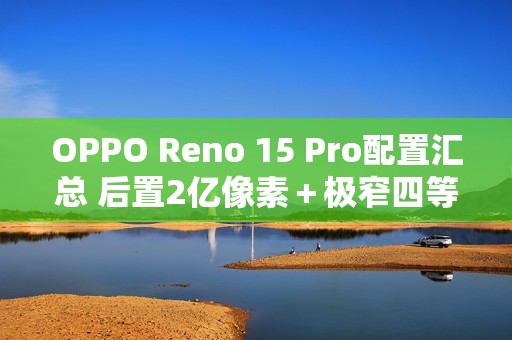 OPPO Reno 15 Pro配置汇总 后置2亿像素＋极窄四等边