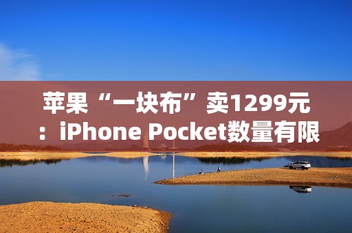 苹果“一块布”卖1299元：iPhone Pocket数量有限 售完为止