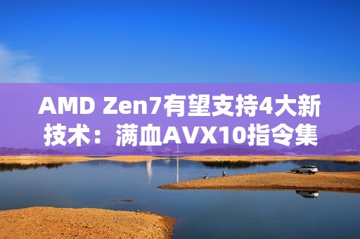 AMD Zen7有望支持4大新技术：满血AVX10指令集 Intel都羡慕