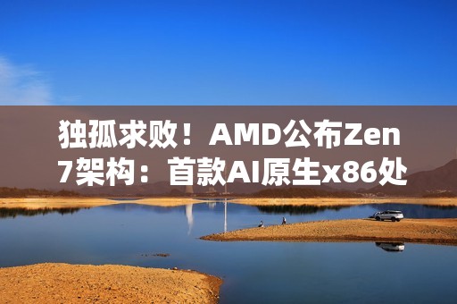 独孤求败！AMD公布Zen 7架构：首款AI原生x86处理器 首发两大新技术