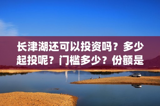 长津湖还可以投资吗？多少起投呢？门槛多少？份额是真实的吗？(长津湖怎么投)