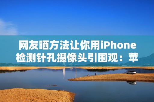 网友晒方法让你用iPhone检测针孔摄像头引围观：苹果回应了！