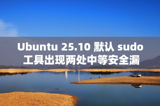 Ubuntu 25.10 默认 sudo 工具出现两处中等安全漏洞