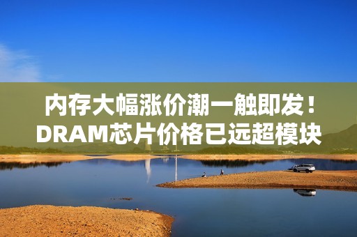 内存大幅涨价潮一触即发！DRAM芯片价格已远超模块报价