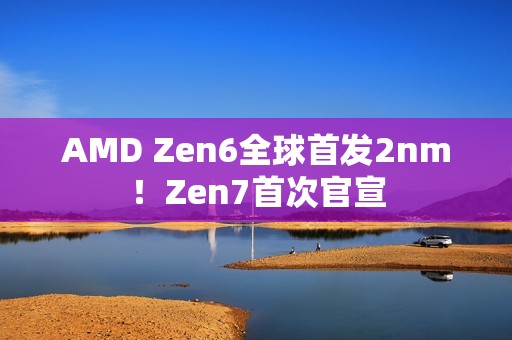 AMD Zen6全球首发2nm！Zen7首次官宣