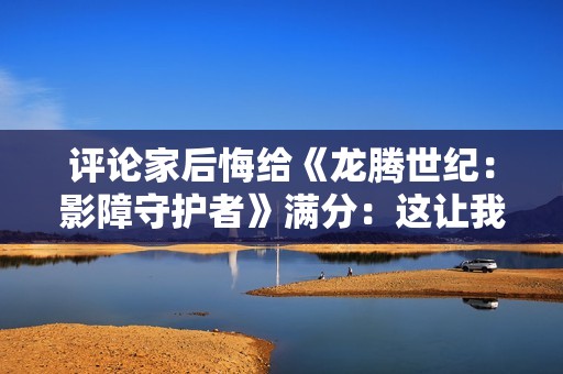 评论家后悔给《龙腾世纪：影障守护者》满分：这让我很痛苦！