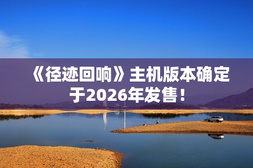 《径迹回响》主机版本确定于2026年发售！