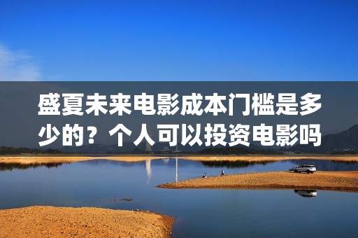 盛夏未来电影成本门槛是多少的？个人可以投资电影吗？(盛夏未来电影什么意思)