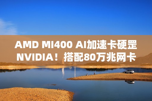 AMD MI400 AI加速卡硬罡NVIDIA！搭配80万兆网卡
