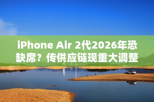 iPhone Air 2代2026年恐缺席？传供应链现重大调整