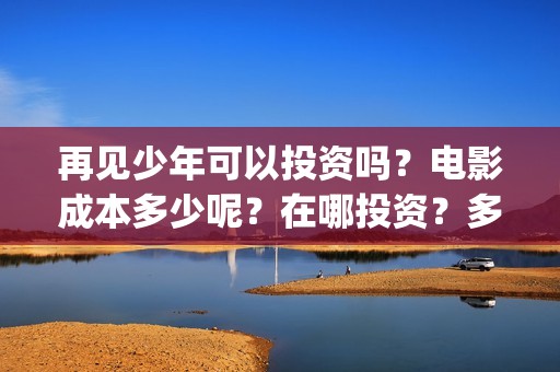 再见少年可以投资吗？电影成本多少呢？在哪投资？多少起投？(再见少年是不是改档了)