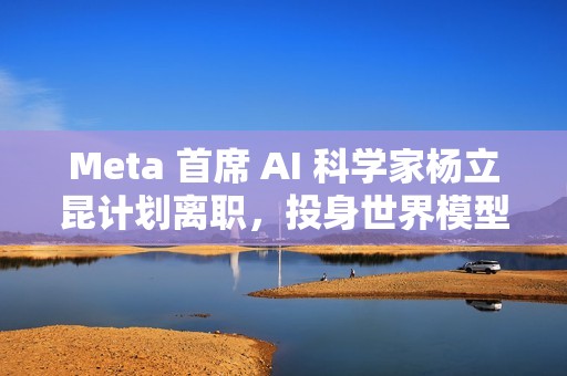 Meta 首席 AI 科学家杨立昆计划离职，投身世界模型研发
