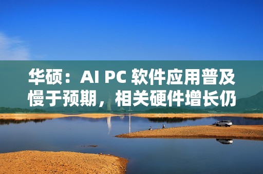 华硕：AI PC 软件应用普及慢于预期，相关硬件增长仍为正常速度