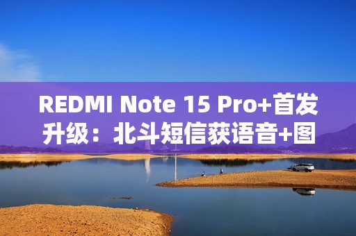 REDMI Note 15 Pro+首发升级：北斗短信获语音+图片支持